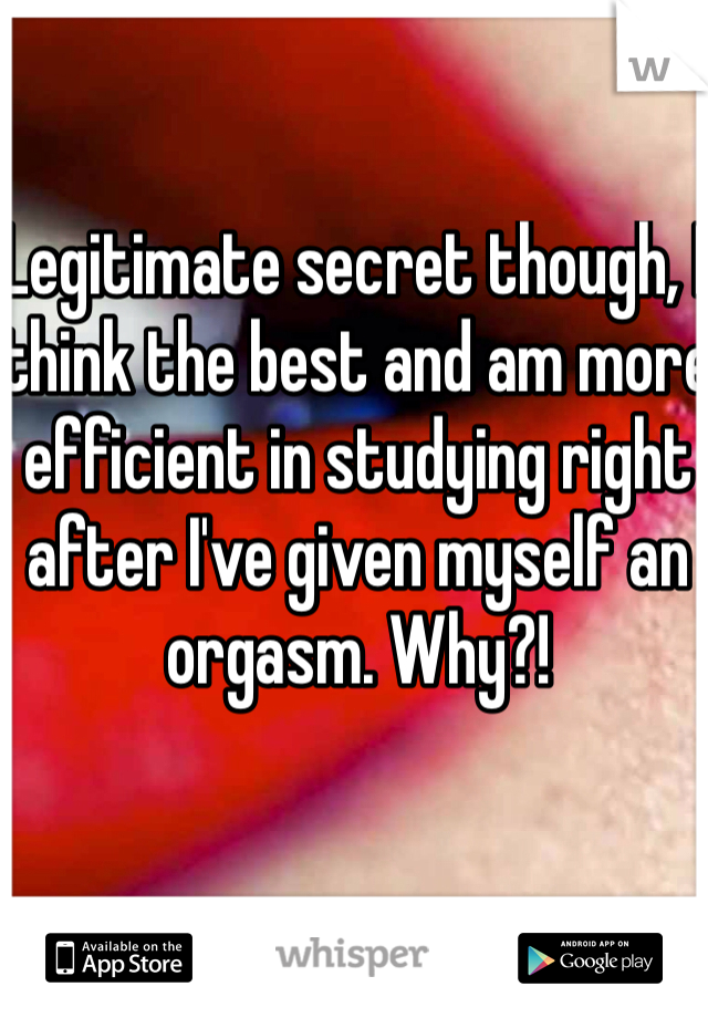 Legitimate secret though, I think the best and am more efficient in studying right after I've given myself an orgasm. Why?!
