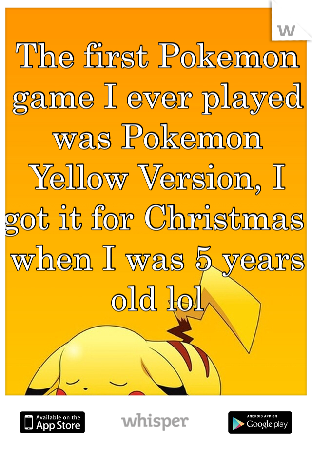 The first Pokemon game I ever played was Pokemon Yellow Version, I got it for Christmas when I was 5 years old lol
