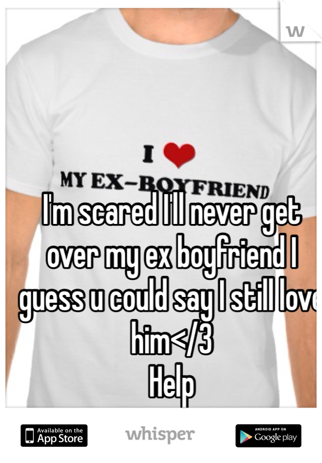 I'm scared I'll never get over my ex boyfriend I guess u could say I still love him</3
Help