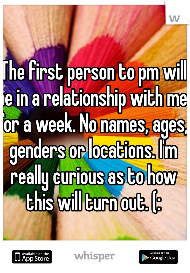 The first person to pm will be in a relationship with me for a week. No names, ages, genders or locations. I'm really curious as to how this will turn out. (: 
