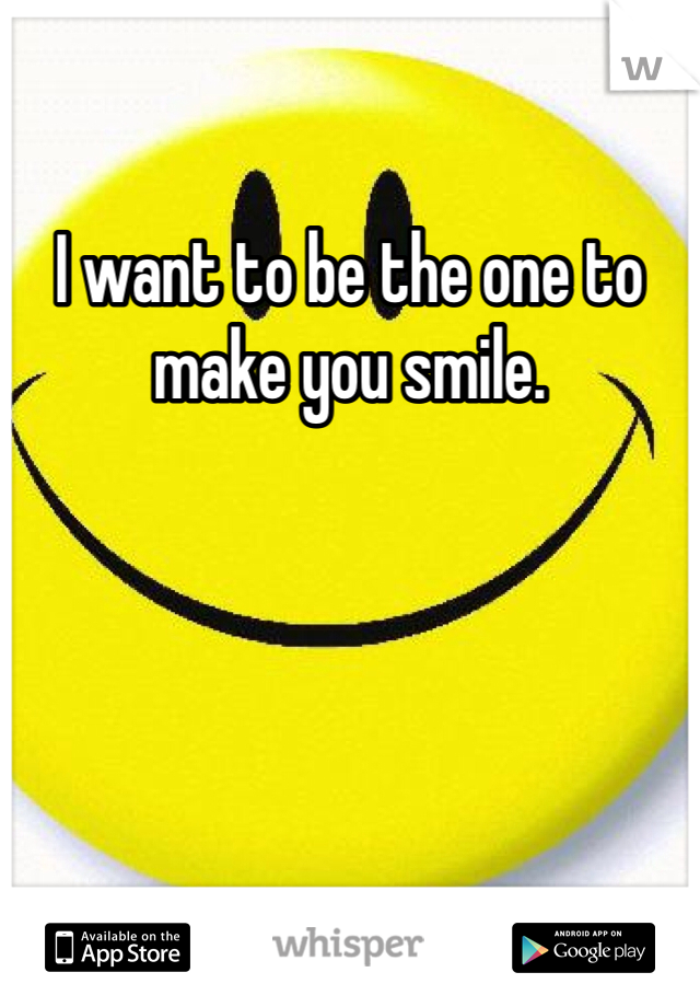 I want to be the one to make you smile. 
