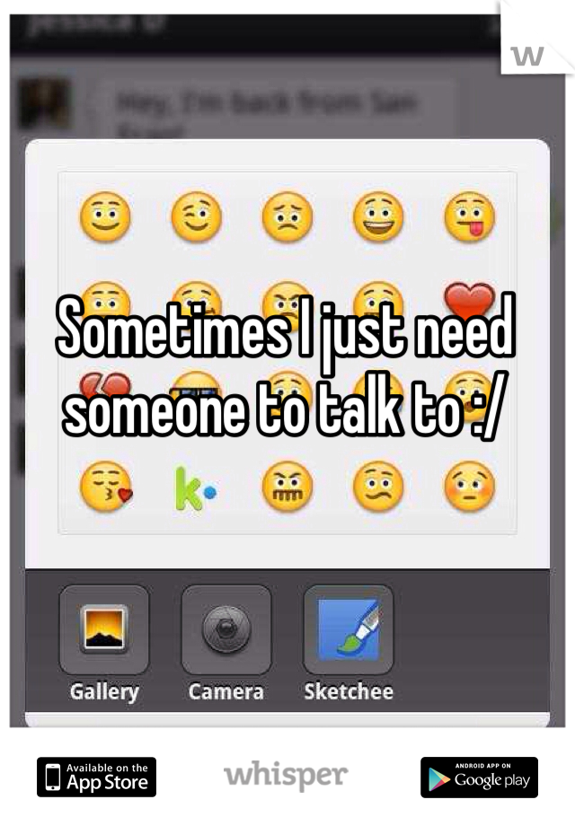 Sometimes I just need someone to talk to :/