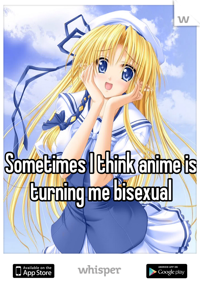 Sometimes I think anime is turning me bisexual 