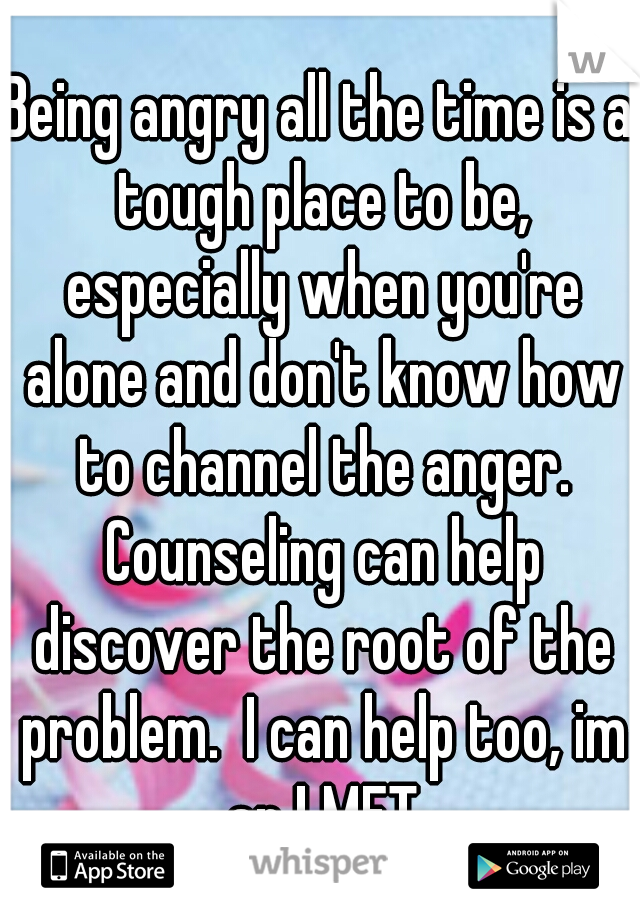 Being angry all the time is a tough place to be, especially when you're alone and don't know how to channel the anger. Counseling can help discover the root of the problem.  I can help too, im an LMFT