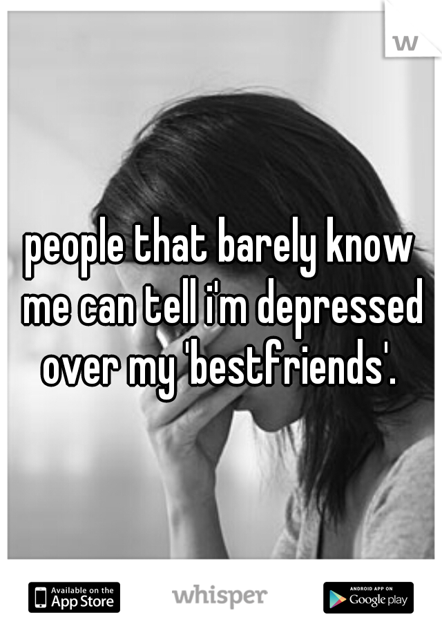 people that barely know me can tell i'm depressed over my 'bestfriends'. 