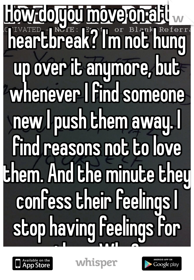 How do you move on after heartbreak? I'm not hung up over it anymore, but whenever I find someone new I push them away. I find reasons not to love them. And the minute they confess their feelings I stop having feelings for them. Why? 