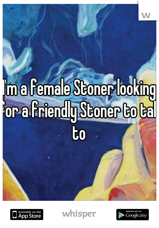 I'm a female Stoner looking for a friendly Stoner to talk to 