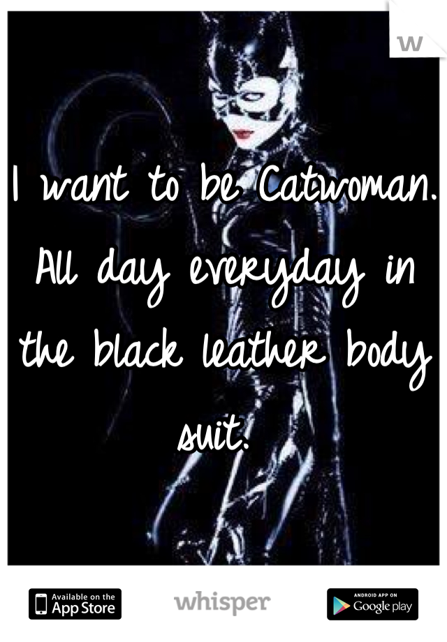 I want to be Catwoman. All day everyday in the black leather body suit. 