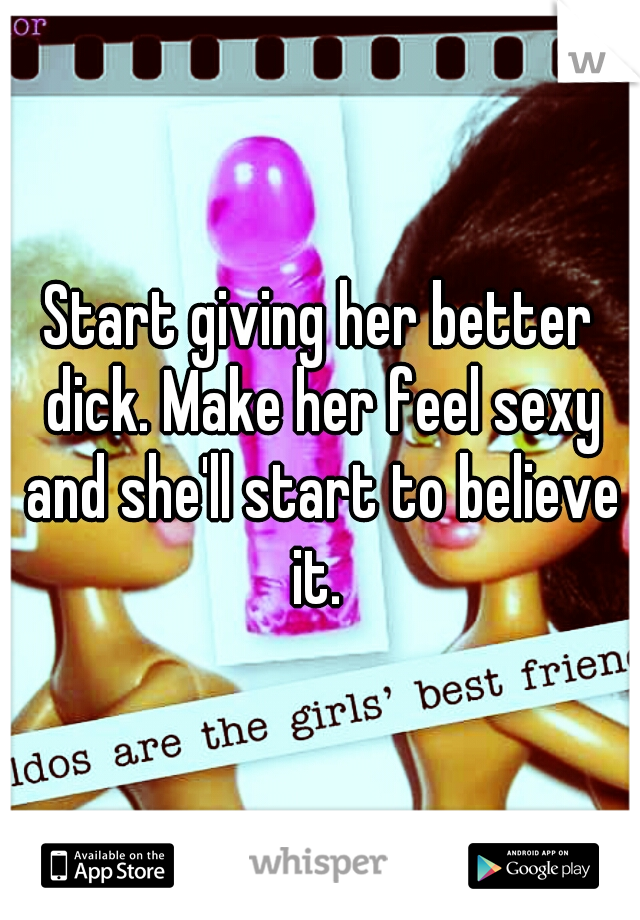 Start giving her better dick. Make her feel sexy and she'll start to believe it. 