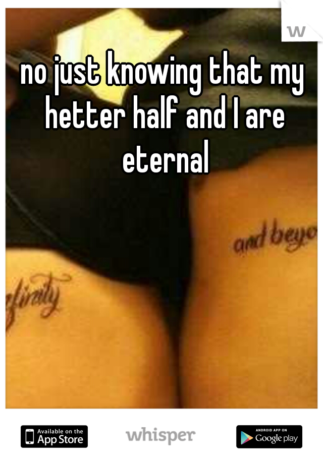no just knowing that my hetter half and I are eternal
