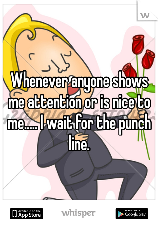 Whenever anyone shows me attention or is nice to me..... I wait for the punch line.
