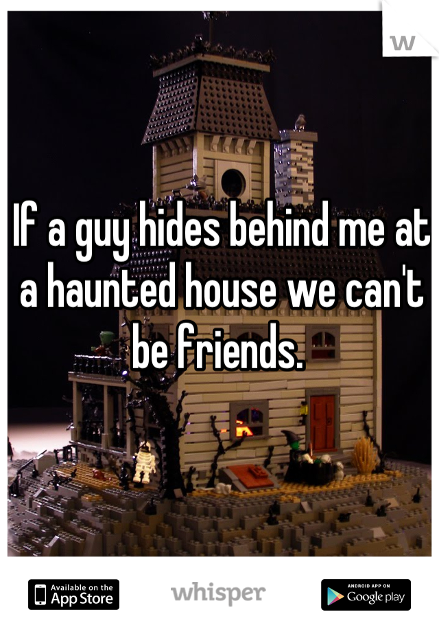 If a guy hides behind me at a haunted house we can't be friends. 