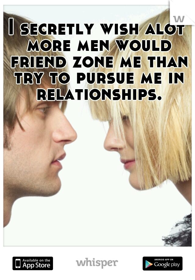 I secretly wish alot more men would friend zone me than try to pursue me in relationships.