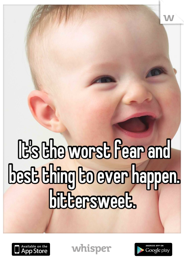 It's the worst fear and best thing to ever happen. bittersweet. 