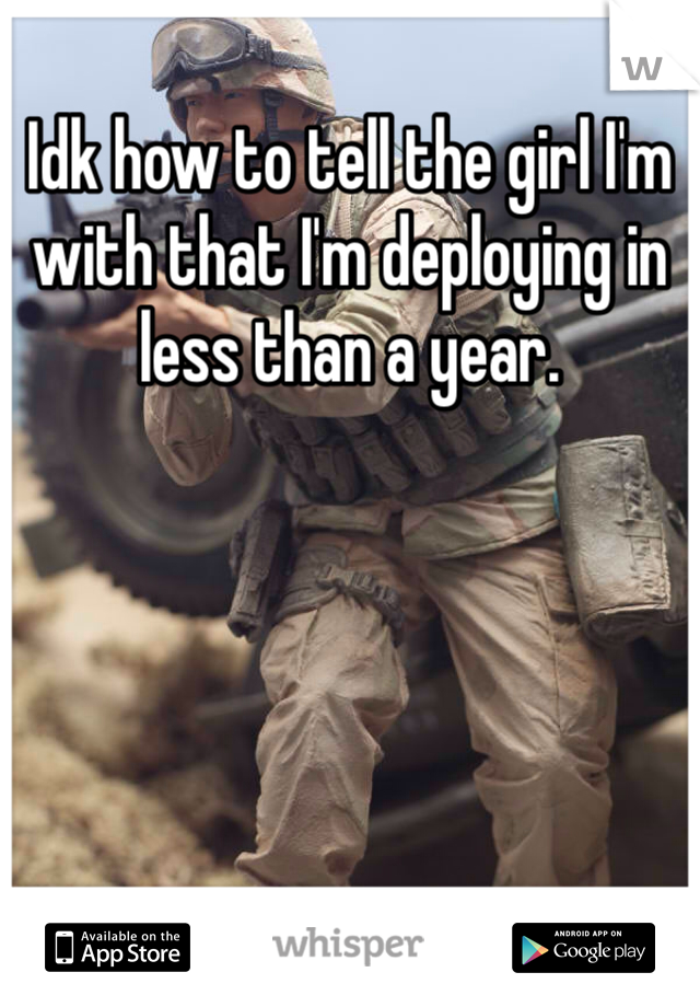 Idk how to tell the girl I'm with that I'm deploying in less than a year.