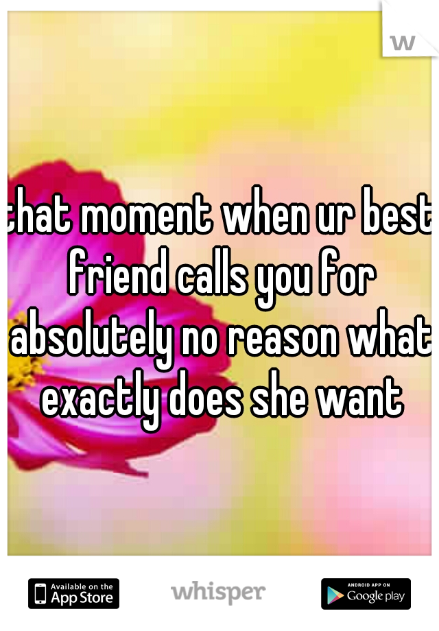 that moment when ur best friend calls you for absolutely no reason what exactly does she want