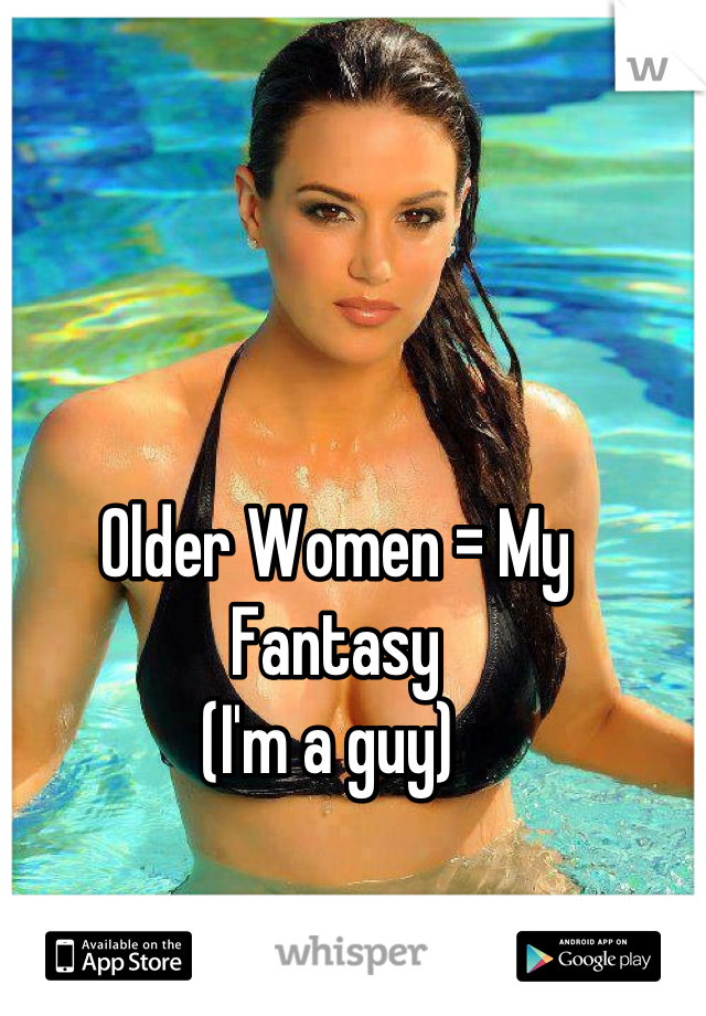 Older Women = My Fantasy 
(I'm a guy) 