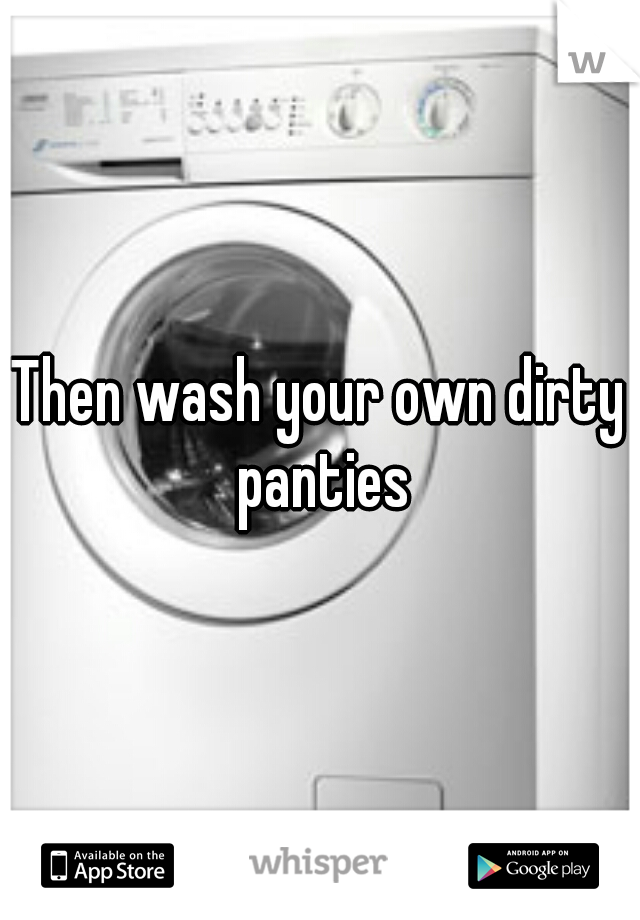 Then wash your own dirty panties