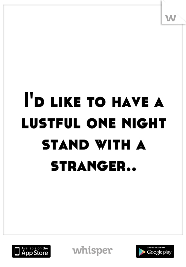 I'd like to have a lustful one night stand with a stranger..
