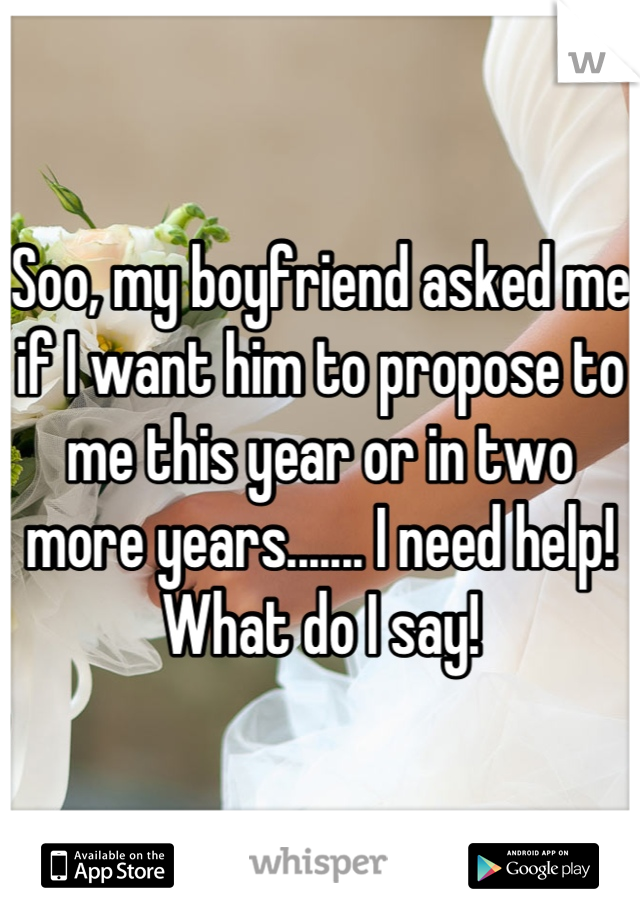 Soo, my boyfriend asked me if I want him to propose to me this year or in two more years....... I need help! What do I say!