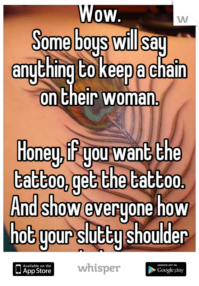 Wow.
Some boys will say anything to keep a chain on their woman.

Honey, if you want the tattoo, get the tattoo. And show everyone how hot your slutty shoulder looks.
Ha.