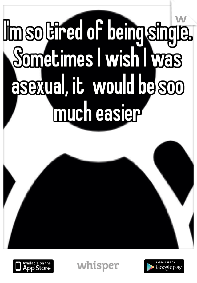 I'm so tired of being single. Sometimes I wish I was asexual, it  would be soo much easier