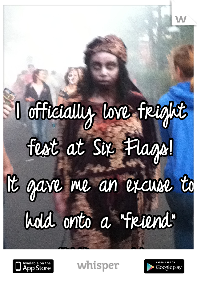 I officially love fright fest at Six Flags!
It gave me an excuse to hold onto a "friend" (AKA-crush)