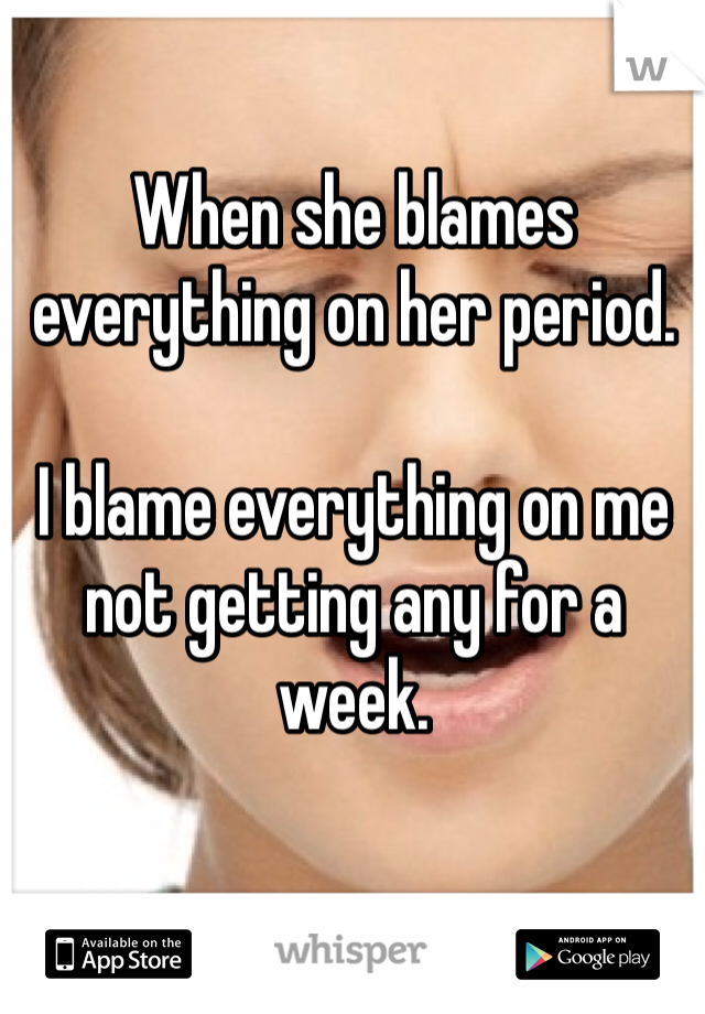 When she blames everything on her period. 

I blame everything on me not getting any for a week.