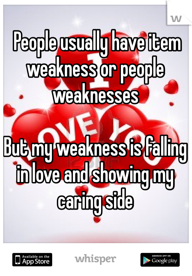  People usually have item weakness or people weaknesses 

But my weakness is falling in love and showing my caring side 