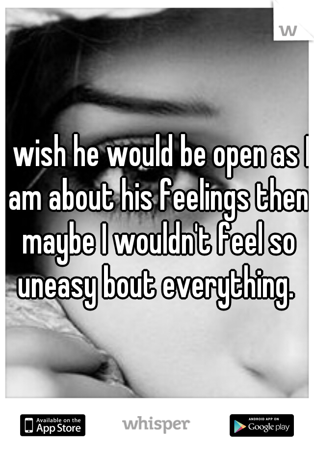 I wish he would be open as I am about his feelings then maybe I wouldn't feel so uneasy bout everything. 