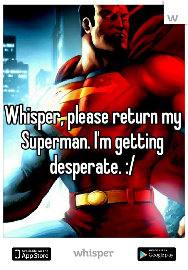 Whisper, please return my Superman. I'm getting desperate. :/