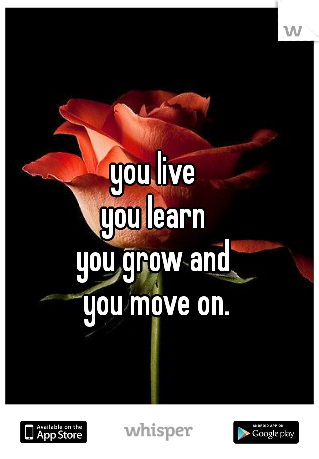 you live 
you learn 
you grow and 
you move on.