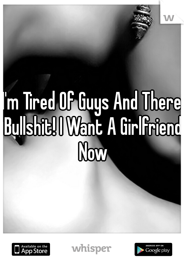I'm Tired Of Guys And There Bullshit! I Want A Girlfriend Now