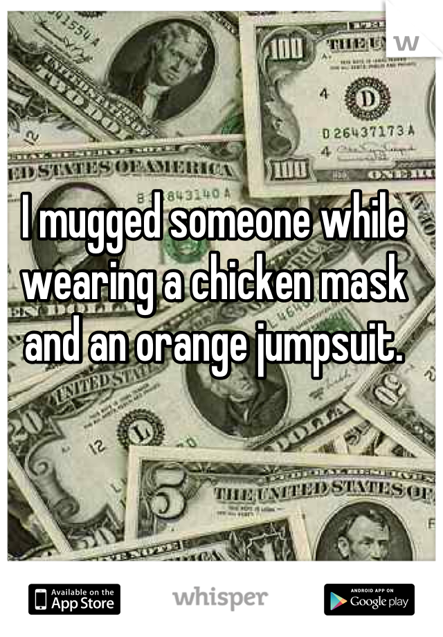 I mugged someone while wearing a chicken mask and an orange jumpsuit.