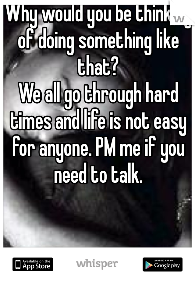 Why would you be thinking of doing something like that?
We all go through hard times and life is not easy for anyone. PM me if you need to talk. 