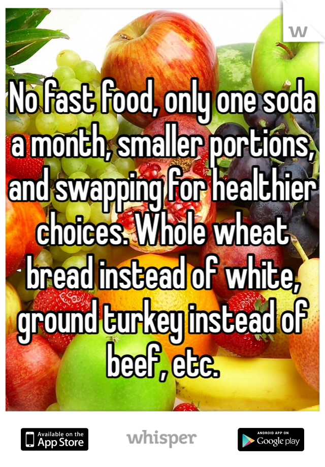 No fast food, only one soda a month, smaller portions, and swapping for healthier choices. Whole wheat bread instead of white, ground turkey instead of beef, etc. 