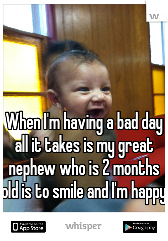When I'm having a bad day all it takes is my great nephew who is 2 months old is to smile and I'm happy 
