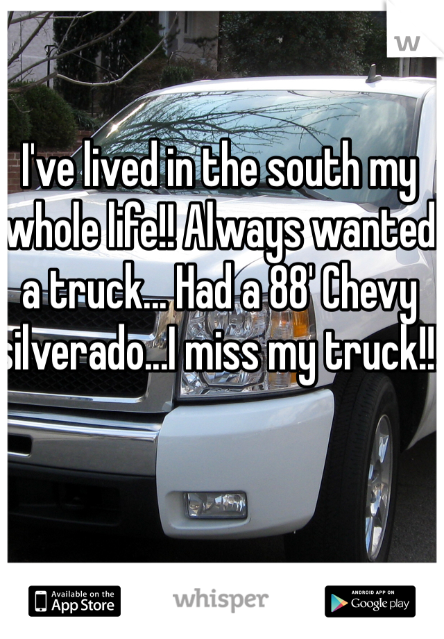 I've lived in the south my whole life!! Always wanted a truck... Had a 88' Chevy silverado...I miss my truck!!!