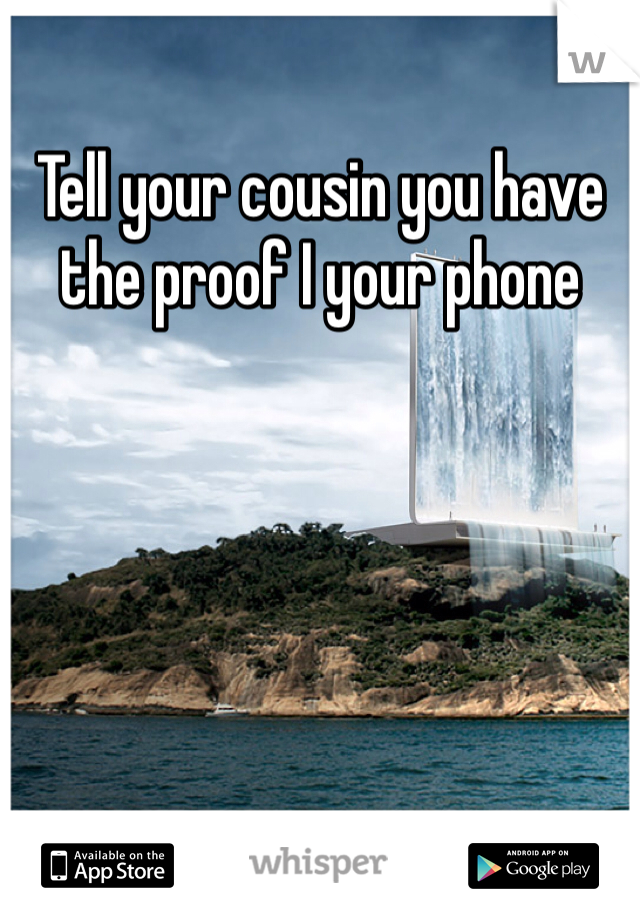 Tell your cousin you have the proof I your phone