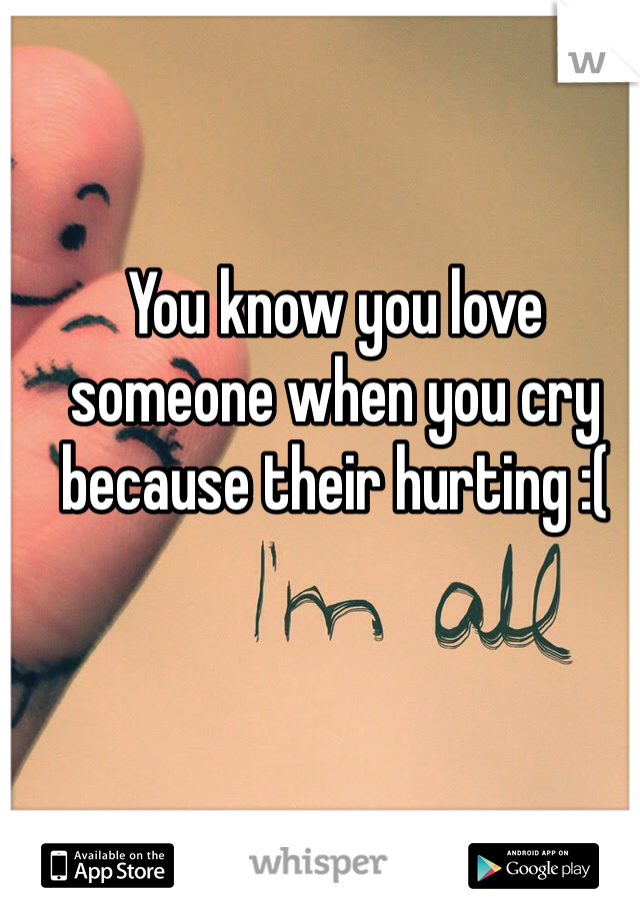 You know you love someone when you cry because their hurting :(