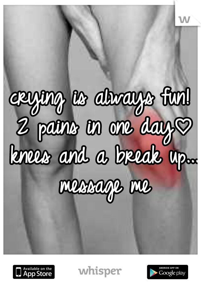 crying is always fun! 2 pains in one day♡ knees and a break up... message me