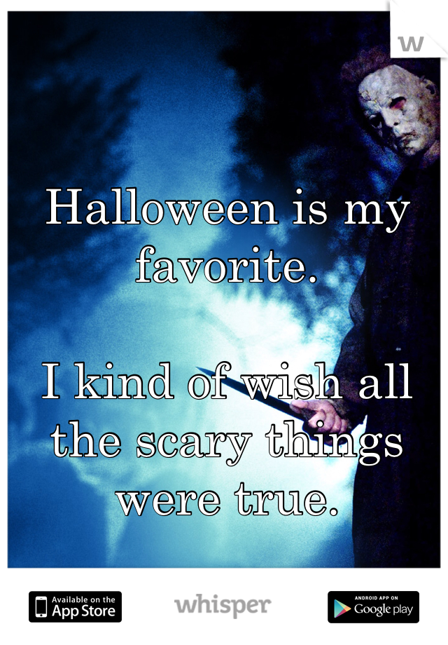 Halloween is my favorite. 

I kind of wish all the scary things were true. 