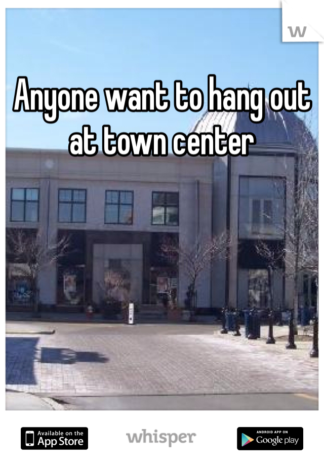 Anyone want to hang out at town center 
