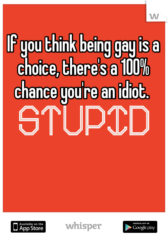 If you think being gay is a choice, there's a 100% chance you're an idiot. 