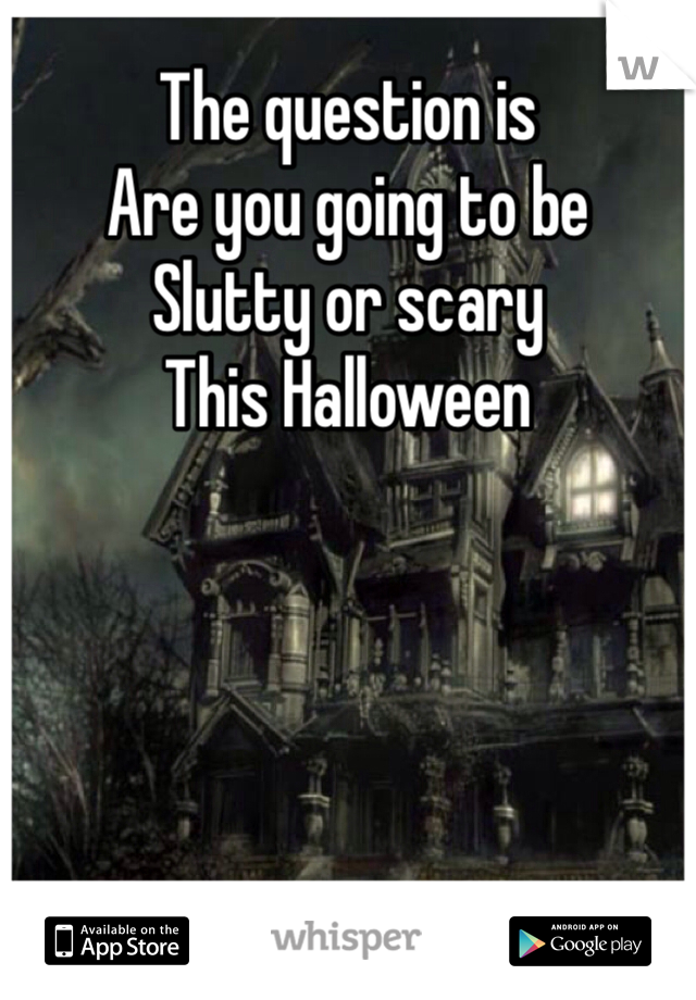 The question is
Are you going to be
Slutty or scary
This Halloween 
