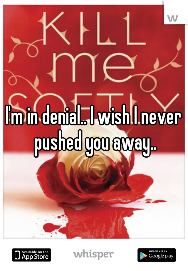 I'm in denial.. I wish I never pushed you away..