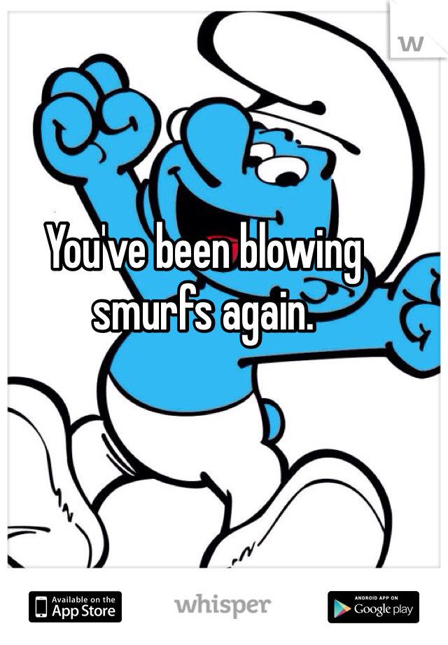 You've been blowing smurfs again. 