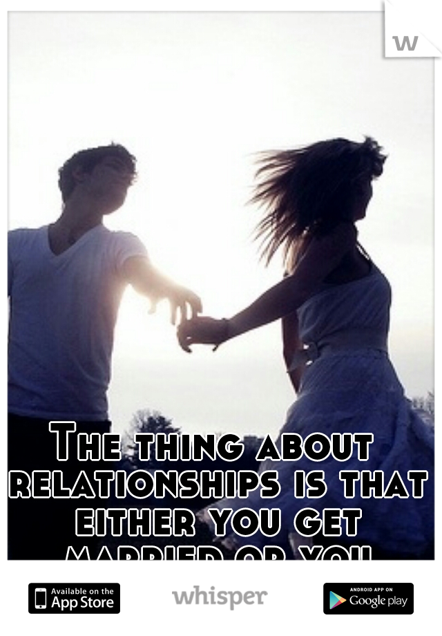 The thing about relationships is that either you get married or you break up. 