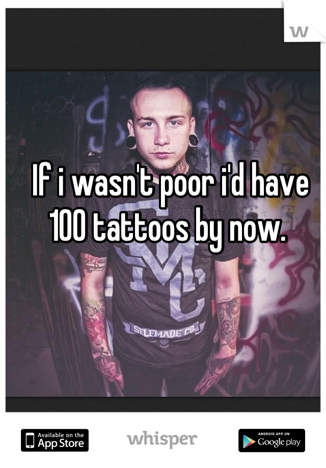If i wasn't poor i'd have 100 tattoos by now. 