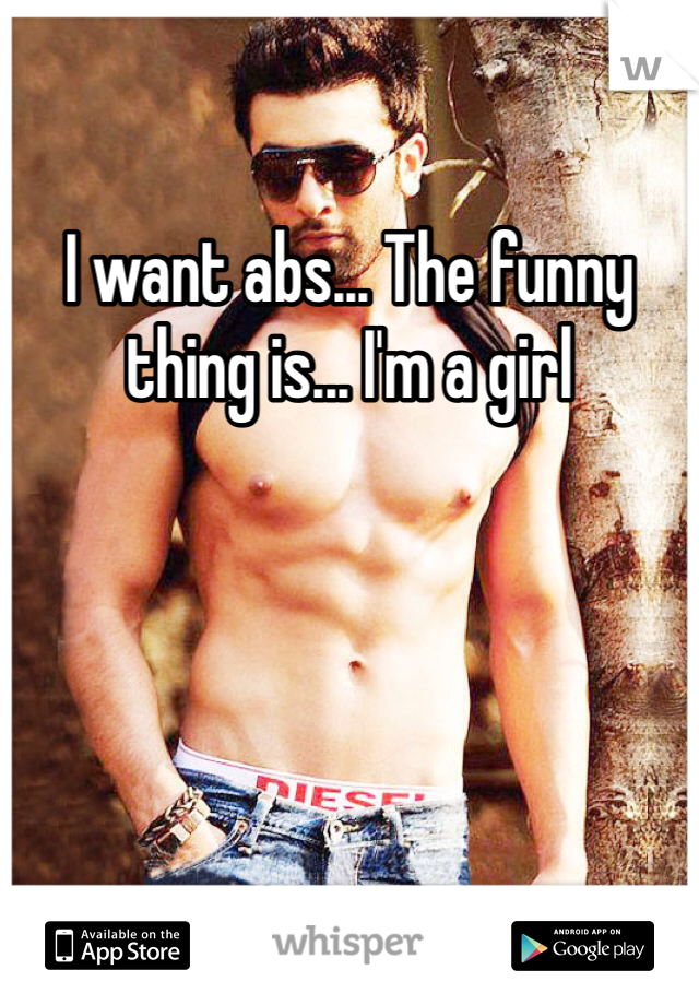 I want abs... The funny thing is... I'm a girl